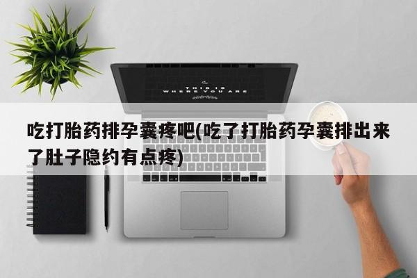 打胎药正品包邮联系方式吃打胎药排孕囊疼吧(吃了打胎药孕囊排出来了肚子隐约有点疼)