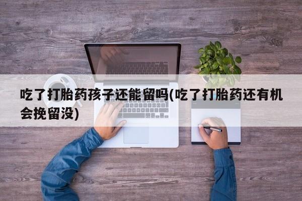 打胎药正品包邮联系方式吃了打胎药孩子还能留吗(吃了打胎药还有机会挽留没)