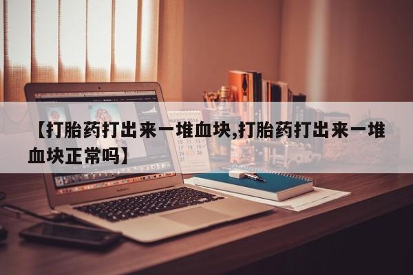 打胎药正品包邮联系方式【打胎药打出来一堆血块,打胎药打出来一堆血块正常吗】