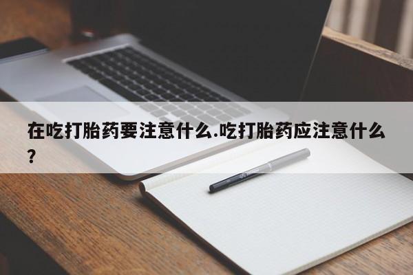 打胎药正品包邮联系方式在吃打胎药要注意什么.吃打胎药应注意什么？