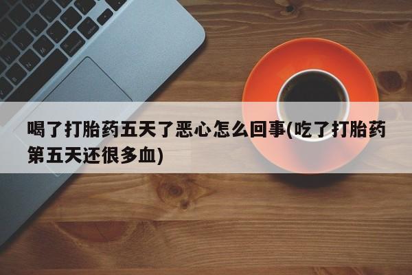 打胎药正品包邮联系方式喝了打胎药五天了恶心怎么回事(吃了打胎药第五天还很多血)