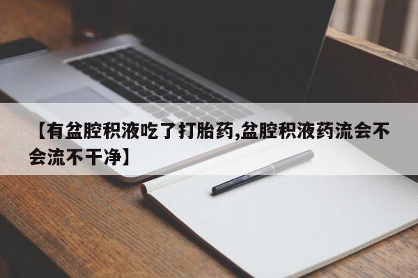 打胎药正品包邮联系方式【有盆腔积液吃了打胎药,盆腔积液药流会不会流不干净】