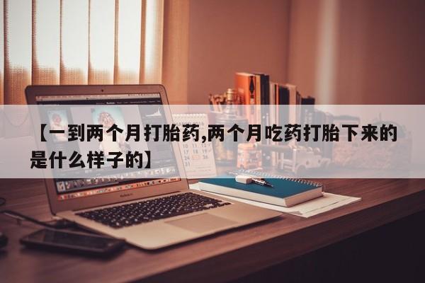 打胎药正品包邮联系方式【一到两个月打胎药,两个月吃药打胎下来的是什么样子的】