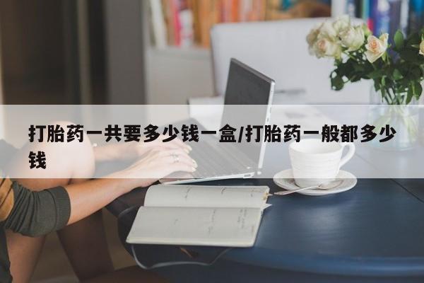 打胎药正品包邮联系方式打胎药一共要多少钱一盒/打胎药一般都多少钱