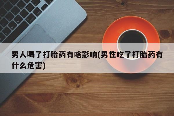 打胎药正品包邮联系方式男人喝了打胎药有啥影响(男性吃了打胎药有什么危害)