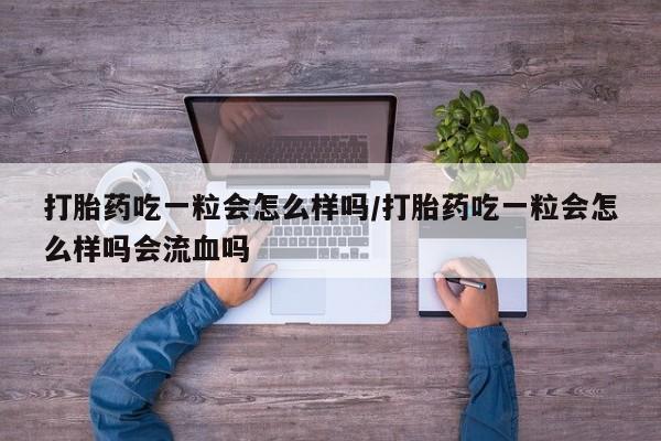 打胎药正品包邮联系方式打胎药吃一粒会怎么样吗/打胎药吃一粒会怎么样吗会流血吗