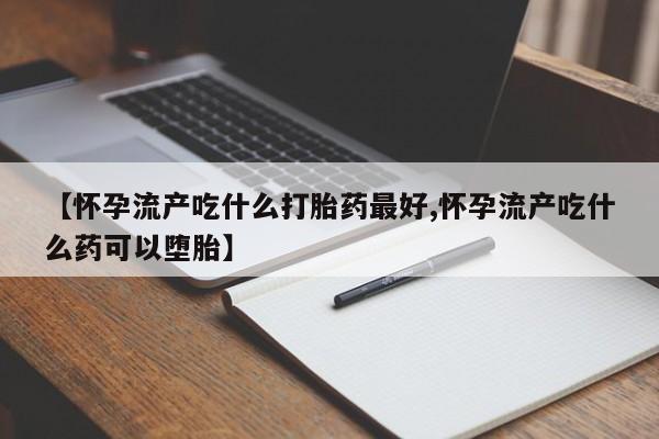 打胎药正品包邮联系方式【怀孕流产吃什么打胎药最好,怀孕流产吃什么药可以堕胎】