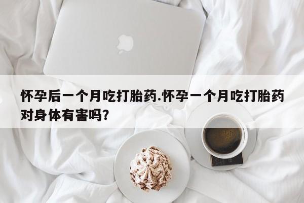 打胎药正品包邮联系方式怀孕后一个月吃打胎药.怀孕一个月吃打胎药对身体有害吗？
