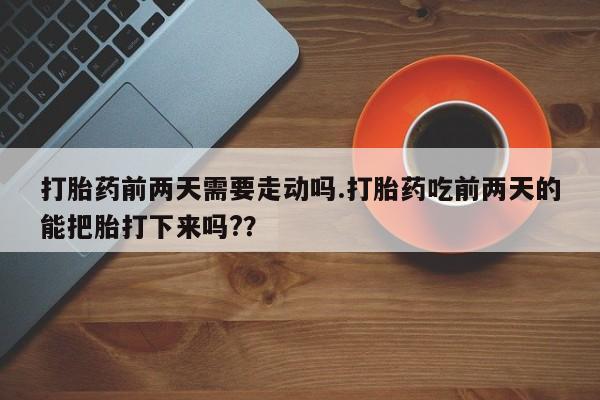 打胎药正品包邮联系方式打胎药前两天需要走动吗.打胎药吃前两天的能把胎打下来吗?？