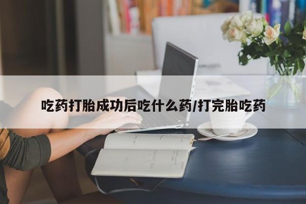 打胎药正品包邮联系方式吃药打胎成功后吃什么药/打完胎吃药