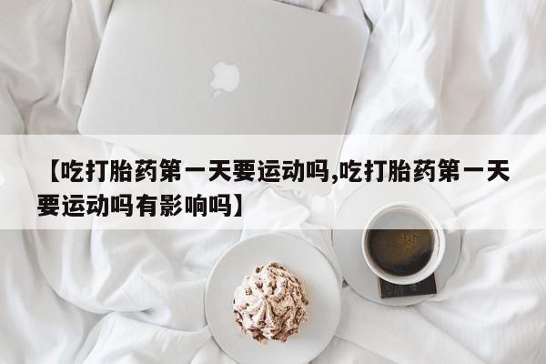 打胎药正品包邮联系方式【吃打胎药第一天要运动吗,吃打胎药第一天要运动吗有影响吗】