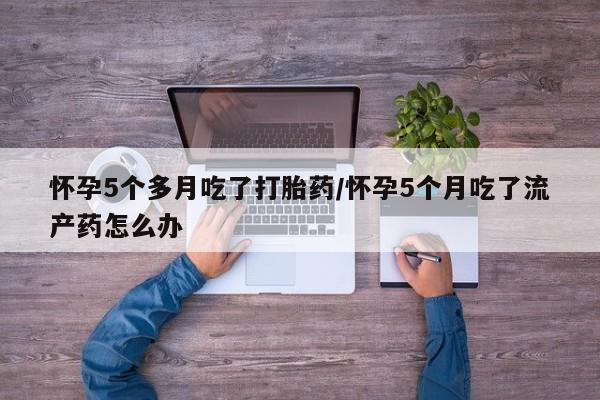 打胎药正品包邮联系方式怀孕5个多月吃了打胎药/怀孕5个月吃了流产药怎么办