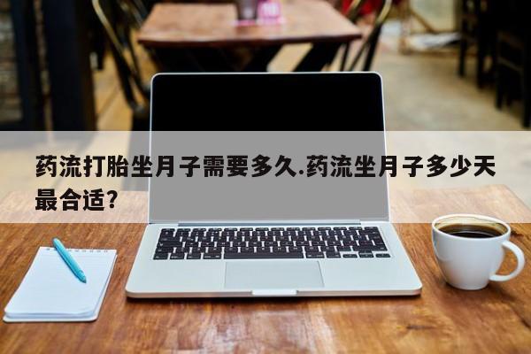 打胎药正品包邮联系方式药流打胎坐月子需要多久.药流坐月子多少天最合适？