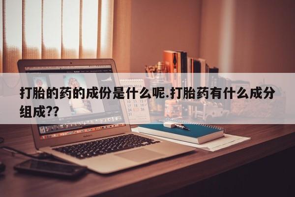 打胎药正品包邮联系方式打胎的药的成份是什么呢.打胎药有什么成分组成?？