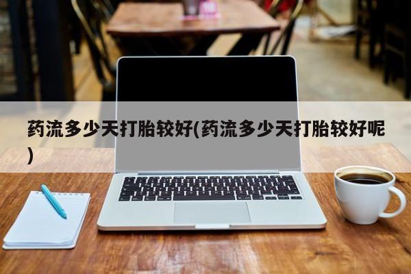 打胎药正品包邮联系方式药流多少天打胎较好(药流多少天打胎较好呢)
