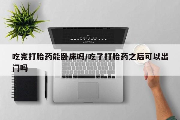打胎药正品包邮联系方式吃完打胎药能卧床吗/吃了打胎药之后可以出门吗