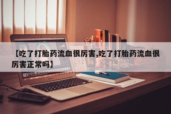 打胎药正品包邮联系方式【吃了打胎药流血很厉害,吃了打胎药流血很厉害正常吗】