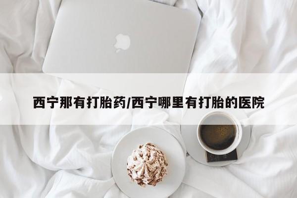 打胎药正品包邮联系方式西宁那有打胎药/西宁哪里有打胎的医院