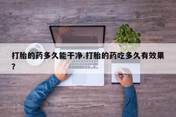 打胎药正品包邮联系方式打胎的药多久能干净.打胎的药吃多久有效果？