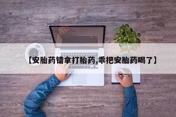 打胎药正品包邮联系方式【安胎药错拿打胎药,乖把安胎药喝了】