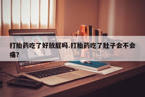 打胎药正品包邮联系方式打胎药吃了好放屁吗.打胎药吃了肚子会不会痛？
