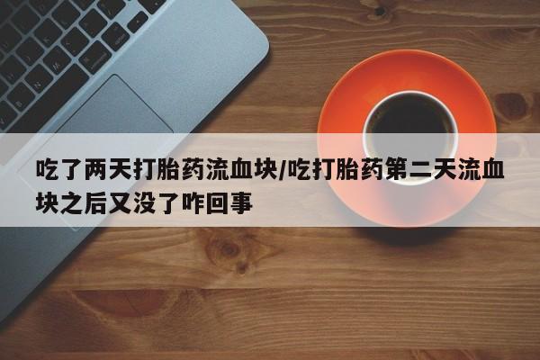 打胎药正品包邮联系方式吃了两天打胎药流血块/吃打胎药第二天流血块之后又没了咋回事