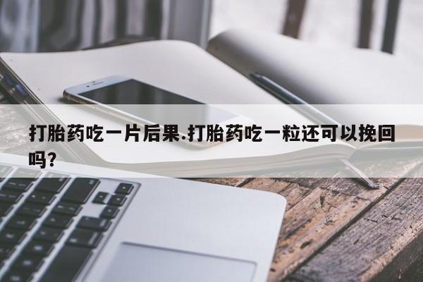 打胎药正品包邮联系方式打胎药吃一片后果.打胎药吃一粒还可以挽回吗？