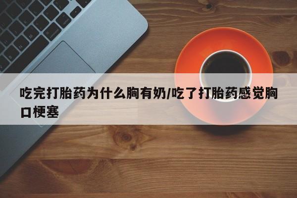 打胎药正品包邮联系方式吃完打胎药为什么胸有奶/吃了打胎药感觉胸口梗塞