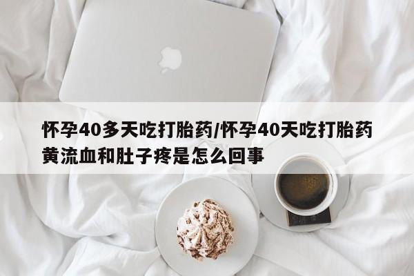打胎药正品包邮联系方式怀孕40多天吃打胎药/怀孕40天吃打胎药黄流血和肚子疼是怎么回事