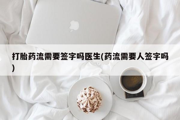 打胎药正品包邮联系方式打胎药流需要签字吗医生(药流需要人签字吗)