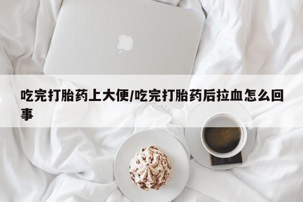 打胎药正品包邮联系方式吃完打胎药上大便/吃完打胎药后拉血怎么回事
