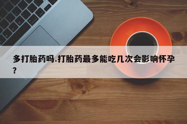 打胎药正品包邮联系方式多打胎药吗.打胎药最多能吃几次会影响怀孕？