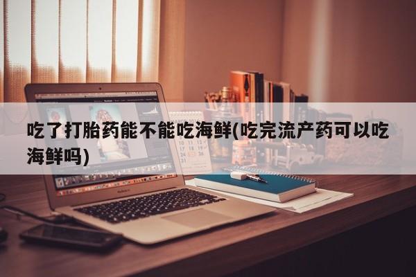 打胎药正品包邮联系方式吃了打胎药能不能吃海鲜(吃完流产药可以吃海鲜吗)