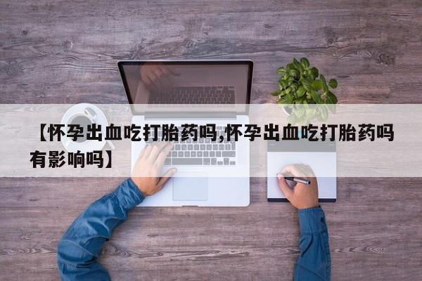 打胎药正品包邮联系方式【怀孕出血吃打胎药吗,怀孕出血吃打胎药吗有影响吗】