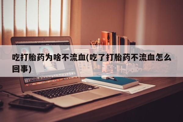打胎药正品包邮联系方式吃打胎药为啥不流血(吃了打胎药不流血怎么回事)