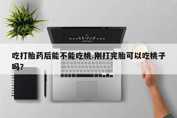 打胎药正品包邮联系方式吃打胎药后能不能吃桃.刚打完胎可以吃桃子吗？