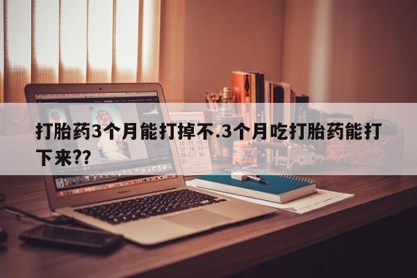 打胎药正品包邮联系方式打胎药3个月能打掉不.3个月吃打胎药能打下来?？