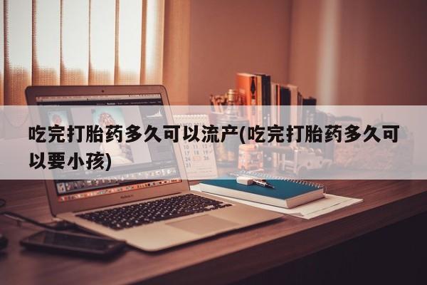 打胎药正品包邮联系方式吃完打胎药多久可以流产(吃完打胎药多久可以要小孩)