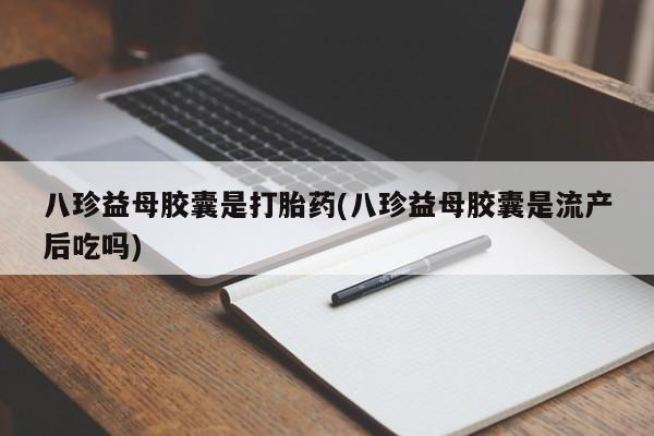 打胎药正品包邮联系方式八珍益母胶囊是打胎药(八珍益母胶囊是流产后吃吗)