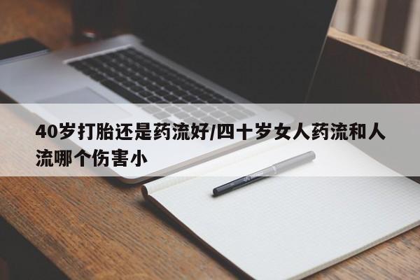 打胎药正品包邮联系方式40岁打胎还是药流好/四十岁女人药流和人流哪个伤害小