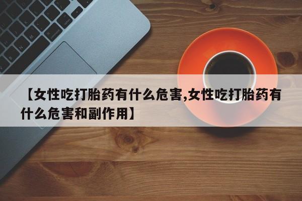 打胎药正品包邮联系方式【女性吃打胎药有什么危害,女性吃打胎药有什么危害和副作用】