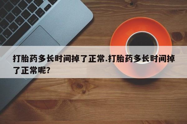 打胎药正品包邮联系方式打胎药多长时间掉了正常.打胎药多长时间掉了正常呢？
