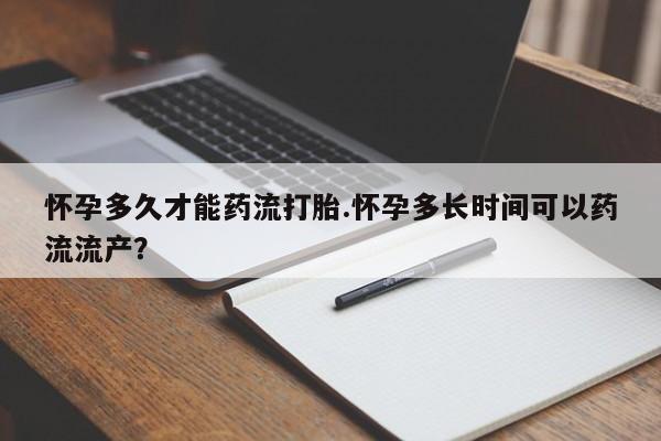 打胎药正品包邮联系方式怀孕多久才能药流打胎.怀孕多长时间可以药流流产？