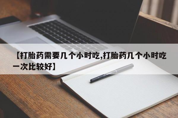 打胎药正品包邮联系方式【打胎药需要几个小时吃,打胎药几个小时吃一次比较好】
