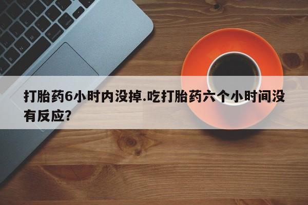 打胎药正品包邮联系方式打胎药6小时内没掉.吃打胎药六个小时间没有反应？