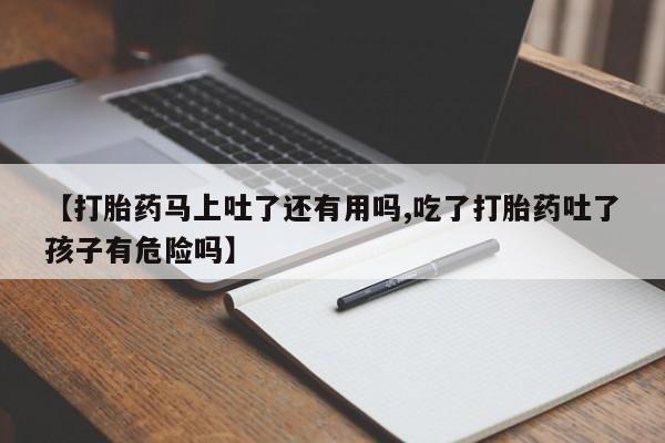 打胎药正品包邮联系方式【打胎药马上吐了还有用吗,吃了打胎药吐了孩子有危险吗】