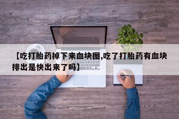 打胎药正品包邮联系方式【吃打胎药掉下来血块图,吃了打胎药有血块排出是快出来了吗】