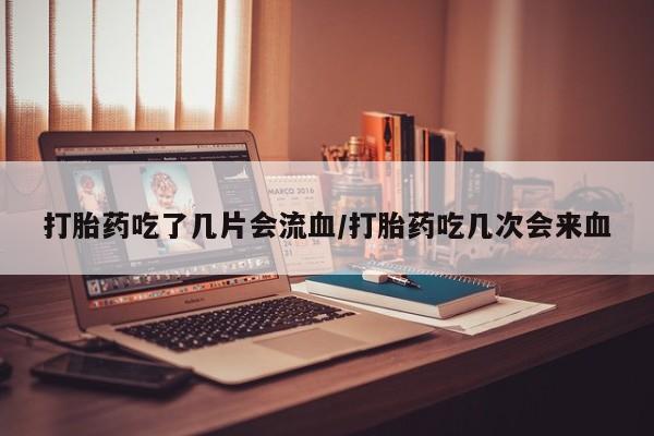 打胎药正品包邮联系方式打胎药吃了几片会流血/打胎药吃几次会来血