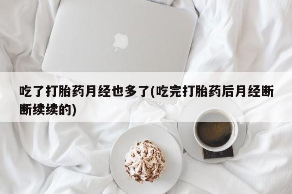打胎药正品包邮联系方式吃了打胎药月经也多了(吃完打胎药后月经断断续续的)
