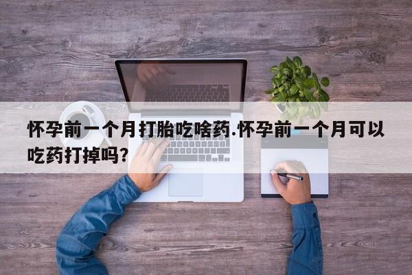 打胎药正品包邮联系方式怀孕前一个月打胎吃啥药.怀孕前一个月可以吃药打掉吗？